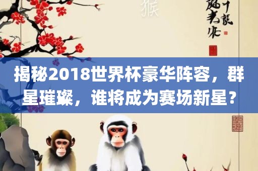 揭秘2018世界杯豪华阵容，群星璀璨，谁将成为赛场新星？