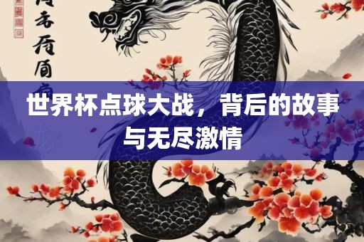 世界杯点球大战，背后的故事与无尽激情