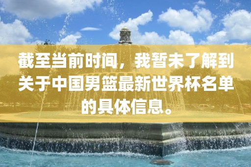 截至当前时间，我暂未了解到关于中国男篮最新世界杯名单的具体信息。
