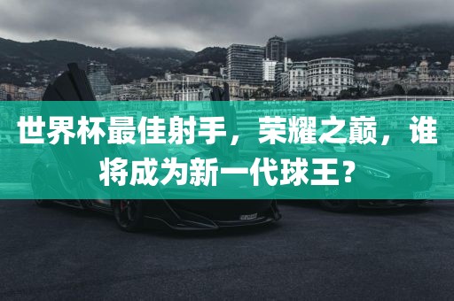 世界杯最佳射手，荣耀之巅，谁将成为新一代球王？