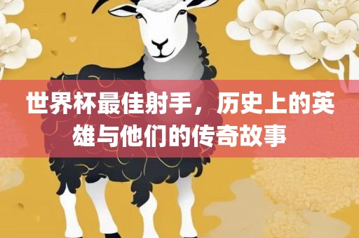世界杯最佳射手，历史上的英雄与他们的传奇故事