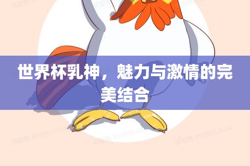世界杯乳神，魅力与激情的完美结合