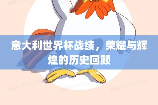 意大利世界杯战绩，荣耀与辉煌的历史回顾