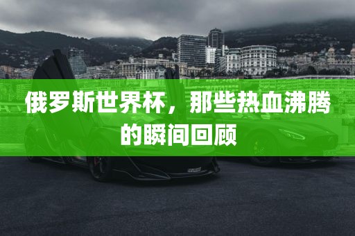 俄罗斯世界杯，那些热血沸腾的瞬间回顾