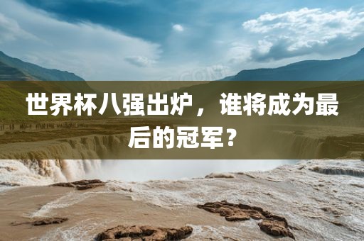 世界杯八强出炉，谁将成为最后的冠军？