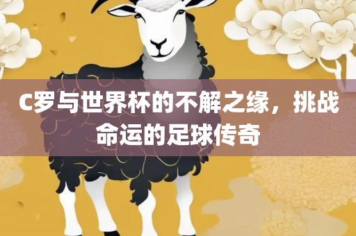 C罗与世界杯的不解之缘，挑战命运的足球传奇