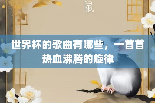 世界杯的歌曲有哪些，一首首热血沸腾的旋律