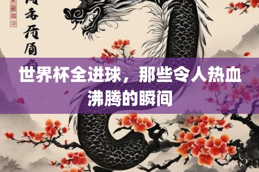世界杯全进球，那些令人热血沸腾的瞬间