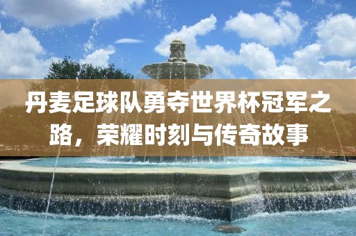 丹麦足球队勇夺世界杯冠军之路，荣耀时刻与传奇故事