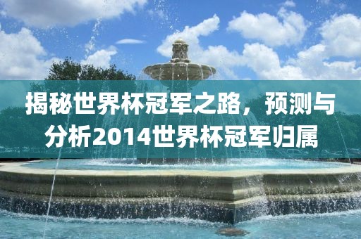 揭秘世界杯冠军之路，预测与分析2014世界杯冠军归属