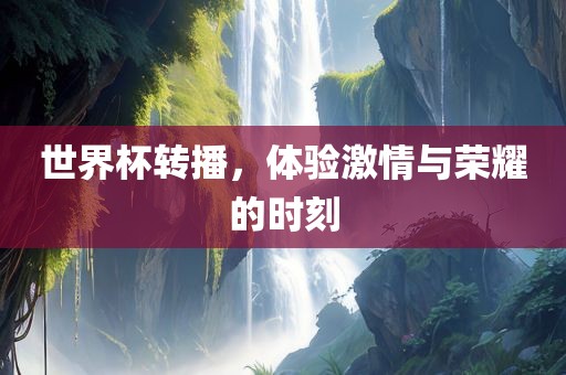 世界杯转播，体验激情与荣耀的时刻