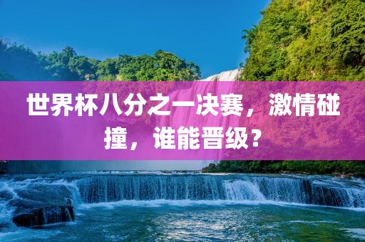 世界杯八分之一决赛，激情碰撞，谁能晋级？