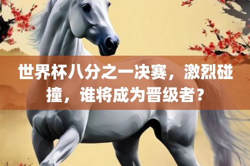 世界杯八分之一决赛，激烈碰撞，谁将成为晋级者？