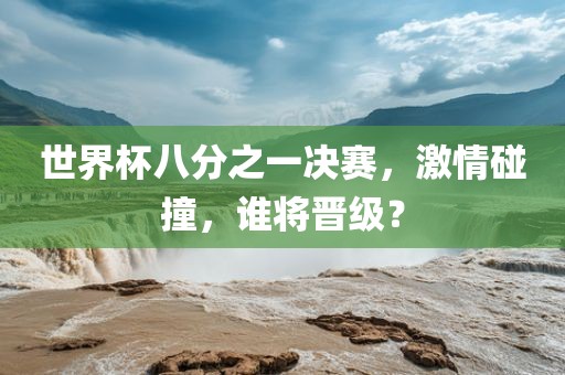 世界杯八分之一决赛，激情碰撞，谁将晋级？