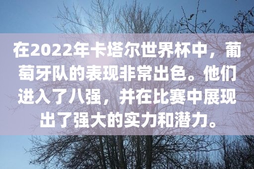 在2022年卡塔尔世界杯中，葡萄牙队的表现非常出色。他们进入了八强，并在比赛中展现出了强大的实力和潜力。