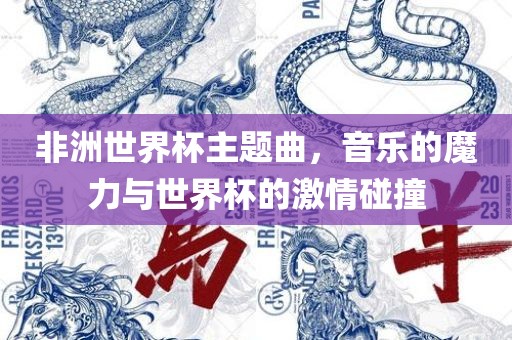非洲世界杯主题曲，音乐的魔力与世界杯的激情碰撞