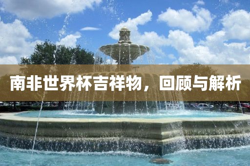 南非世界杯吉祥物，回顾与解析