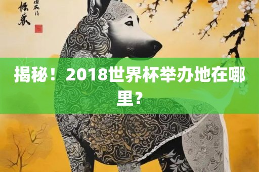 揭秘！2018世界杯举办地在哪里？