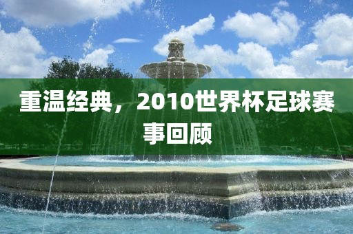 重温经典，2010世界杯足球赛事回顾