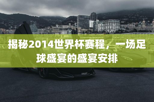 揭秘2014世界杯赛程，一场足球盛宴的盛宴安排