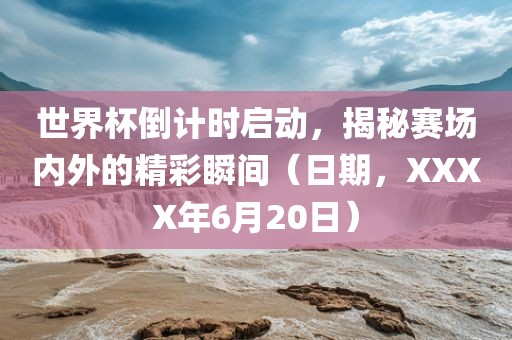 世界杯倒计时启动，揭秘赛场内外的精彩瞬间（日期，XXXX年6月20日）