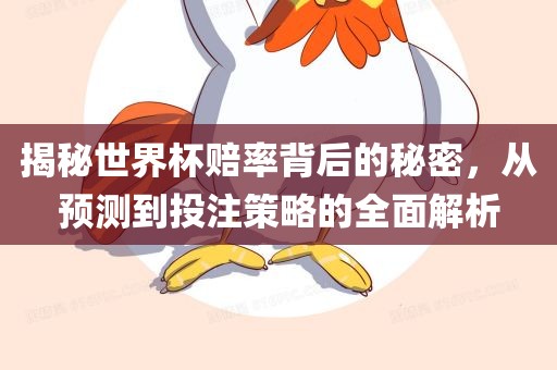 揭秘世界杯赔率背后的秘密，从预测到投注策略的全面解析