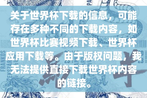 关于世界杯下载的信息，可能存在多种不同的下载内容，如世界杯比赛视频下载、世界杯应用下载等。由于版权问题，我无法提供直接下载世界杯内容的链接。