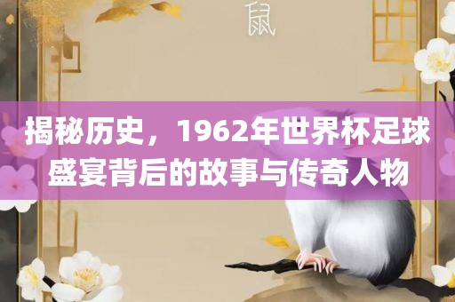 揭秘历史，1962年世界杯足球盛宴背后的故事与传奇人物