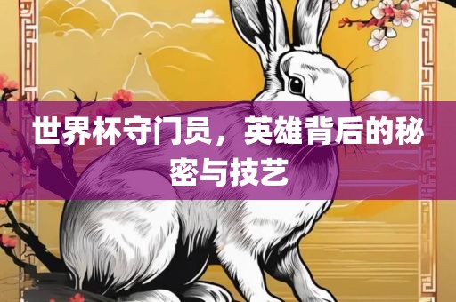 世界杯守门员，英雄背后的秘密与技艺