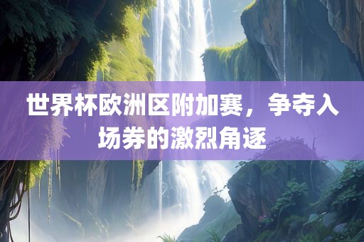 世界杯欧洲区附加赛，争夺入场券的激烈角逐