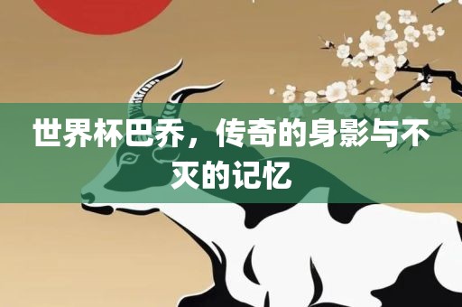 世界杯巴乔，传奇的身影与不灭的记忆
