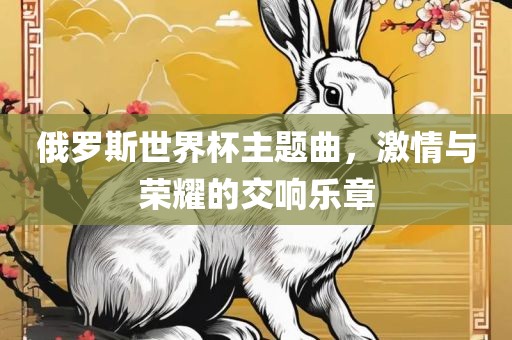 俄罗斯世界杯主题曲，激情与荣耀的交响乐章