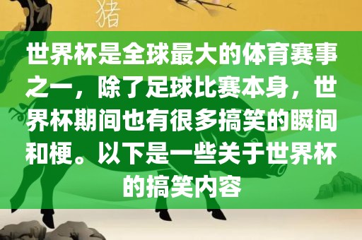 世界杯是全球最大的体育赛事之一，除了足球比赛本身，世界杯期间也有很多搞笑的瞬间和梗。以下是一些关于世界杯的搞笑内容
