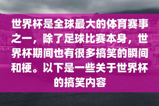 世界杯是全球最大的体育赛事之一，除了足球比赛本身，世界杯期间也有很多搞笑的瞬间和梗。以下是一些关于世界杯的搞笑内容