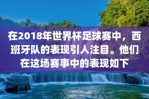 在2018年世界杯足球赛中，西班牙队的表现引人注目。他们在这场赛事中的表现如下