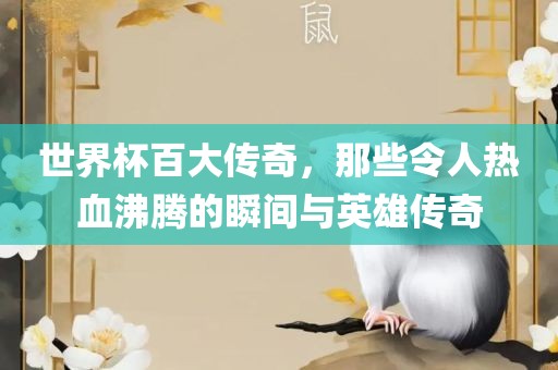 世界杯百大传奇，那些令人热血沸腾的瞬间与英雄传奇