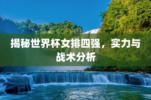 揭秘世界杯女排四强，实力与战术分析