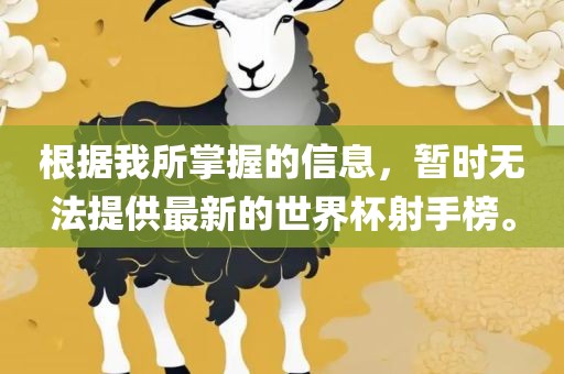 根据我所掌握的信息，暂时无法提供最新的世界杯射手榜。