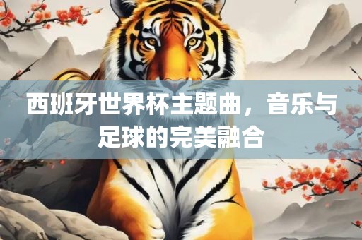 西班牙世界杯主题曲，音乐与足球的完美融合