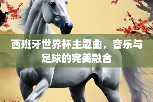 西班牙世界杯主题曲，音乐与足球的完美融合