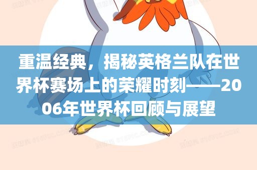 重温经典，揭秘英格兰队在世界杯赛场上的荣耀时刻——2006年世界杯回顾与展望