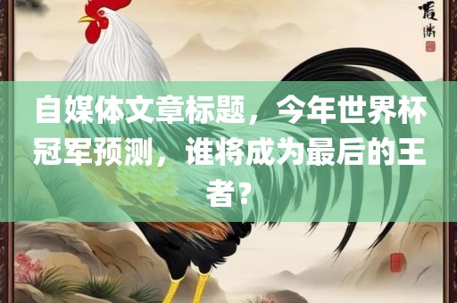 自媒体文章标题，今年世界杯冠军预测，谁将成为最后的王者？