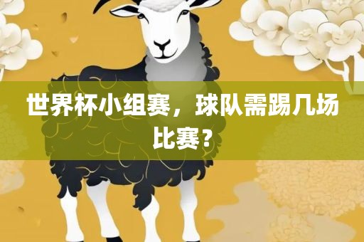 世界杯小组赛，球队需踢几场比赛？