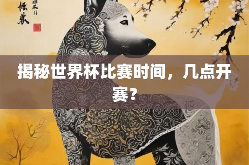 揭秘世界杯比赛时间，几点开赛？