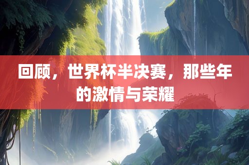 回顾，世界杯半决赛，那些年的激情与荣耀