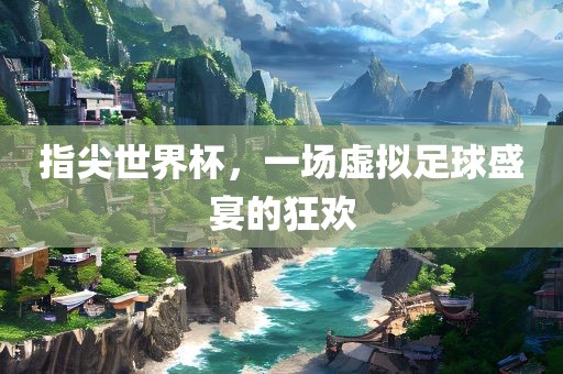 指尖世界杯，一场虚拟足球盛宴的狂欢