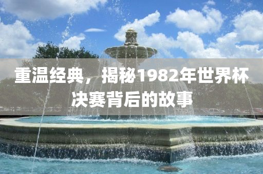 重温经典，揭秘1982年世界杯决赛背后的故事
