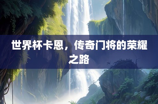 世界杯卡恩，传奇门将的荣耀之路