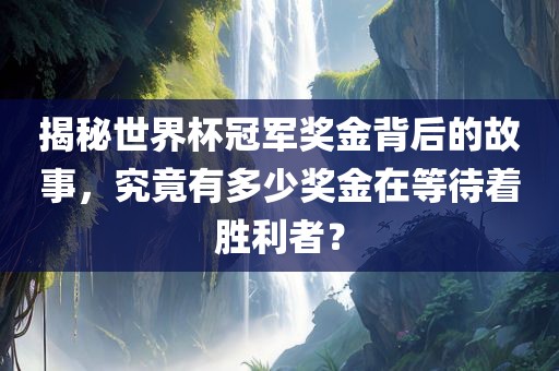 揭秘世界杯冠军奖金背后的故事，究竟有多少奖金在等待着胜利者？