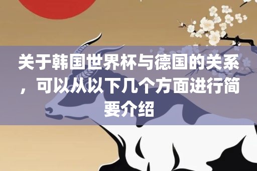 关于韩国世界杯与德国的关系，可以从以下几个方面进行简要介绍